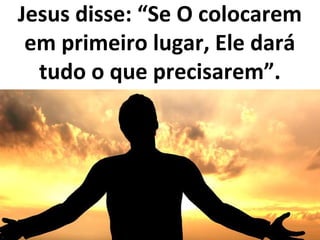 Jesus disse: “Se O colocarem
em primeiro lugar, Ele dará
tudo o que precisarem”.
 