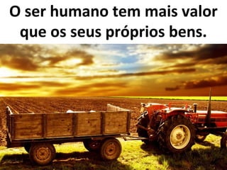 O ser humano tem mais valor
que os seus próprios bens.
 