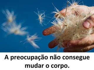 A preocupação não consegue
mudar o corpo.
 