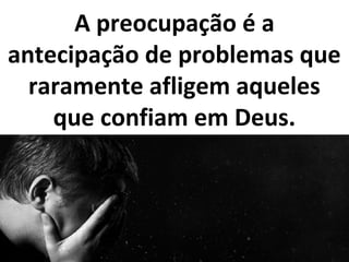 A preocupação é a
antecipação de problemas que
raramente afligem aqueles
que confiam em Deus.
 