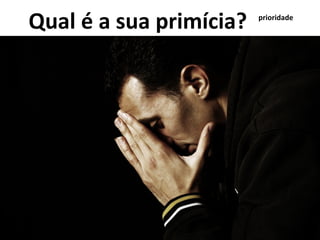 Qual é a sua primícia? prioridade
 