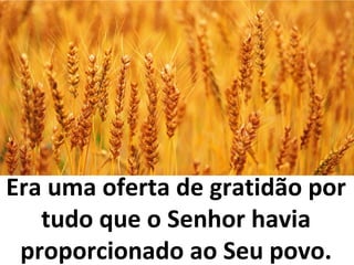 Era uma oferta de gratidão por
tudo que o Senhor havia
proporcionado ao Seu povo.
 