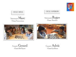 CICLE MITJÀ
Campió: Gerard
Classe Del Xiprer
Sotscampió: Marc
Classe Tramuntana
CICLE SUPERIOR
Campió: Adrià
Classe Les Hores
Sotscampió: Roger
Classe Nautilus
 