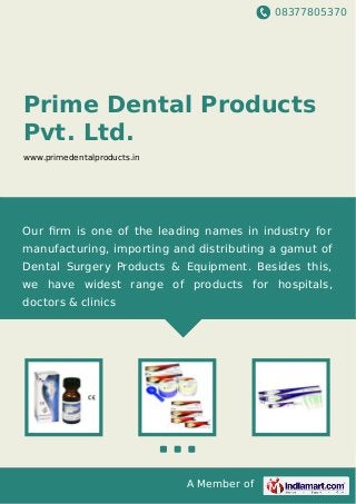08377805370
A Member of
Prime Dental Products
Pvt. Ltd.
www.primedentalproducts.in
Our ﬁrm is one of the leading names in industry for
manufacturing, importing and distributing a gamut of
Dental Surgery Products & Equipment. Besides this,
we have widest range of products for hospitals,
doctors & clinics
 