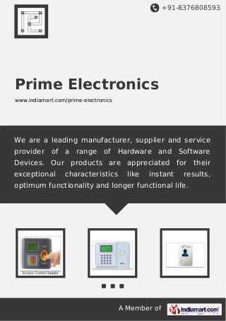 +91-8376808593

Prime Electronics
www.indiamart.com/prime-electronics

We are a leading manufacturer, supplier and service
provider

of a range of Hardware and Software

Devices. Our products are appreciated for their
exceptional

characteristics

like

instant

results,

optimum functionality and longer functional life.

A Member of

 