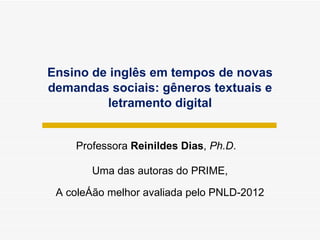 Ensino de inglês em tempos de novas demandas sociais: gêneros textuais e letramento digital Professora  Reinildes Dias ,  Ph.D . Uma das autoras do PRIME, A coleç ão melhor avaliada pelo PNLD-2012 