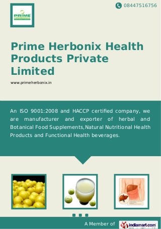 08447516756
A Member of
Prime Herbonix Health
Products Private
Limited
www.primeherbonix.in
An ISO 9001:2008 and HACCP certiﬁed company, we
are manufacturer and exporter of herbal and
Botanical Food Supplements,Natural Nutritional Health
Products and Functional Health beverages.
 