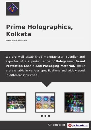 A Member of
Prime Holographics,
Kolkata
www.primeholo.com
We are well established manufacturer, supplier and
exporter of a superior range of Holograms, Brand
Protection Labels And Packaging Material. These
are available in various speciﬁcations and widely used
in different industries.
 