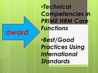 award
•Technical
Competencies in
PRIME HRM Core
Functions
•Best/Good
Practices Using
International
Standards
 