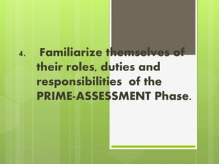 4. Familiarize themselves of
their roles, duties and
responsibilities of the
PRIME-ASSESSMENT Phase.
 