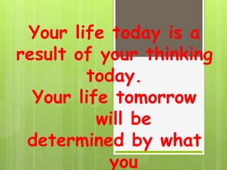 Your life today is a
result of your thinking
today.
Your life tomorrow
will be
determined by what
you
 