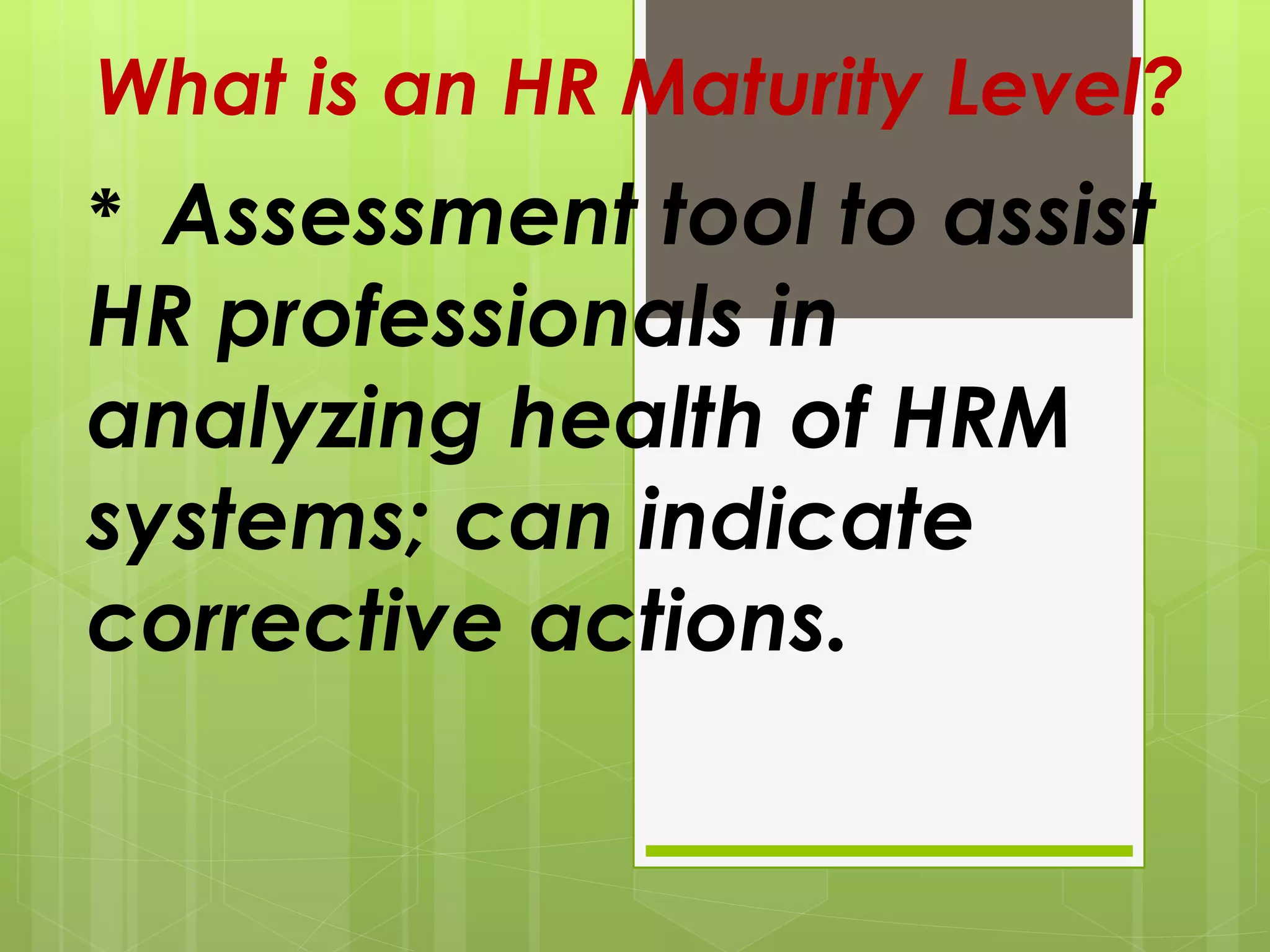 What is an HR Maturity Level?
* Assessment tool to assist
HR professionals in
analyzing health of HRM
systems; can indicate
corrective actions.
 