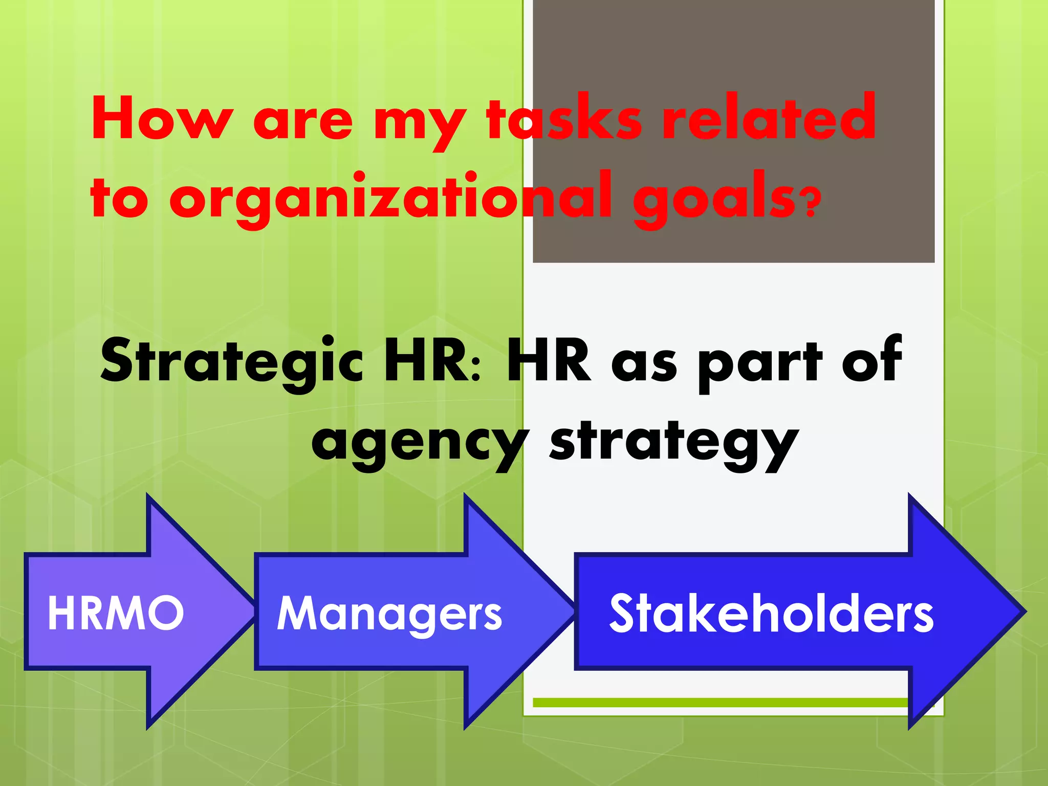 How are my tasks related
to organizational goals?
Strategic HR: HR as part of
agency strategy
HRMO Managers Stakeholders
 