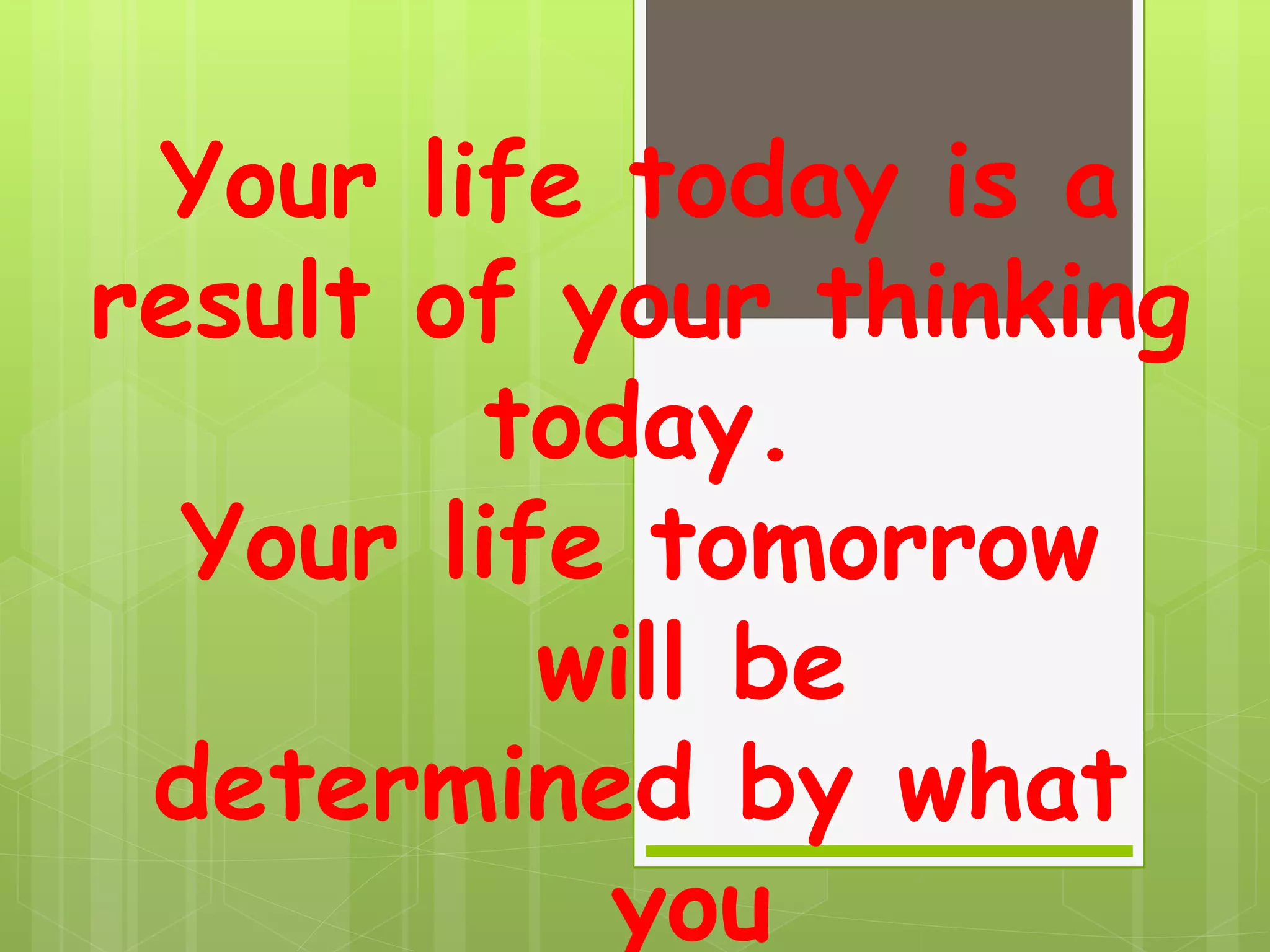 Your life today is a
result of your thinking
today.
Your life tomorrow
will be
determined by what
you
 