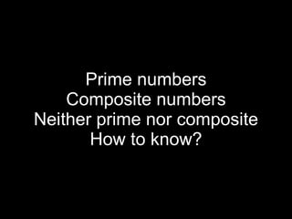 Prime numbers Composite numbers Neither prime nor composite How to know? 