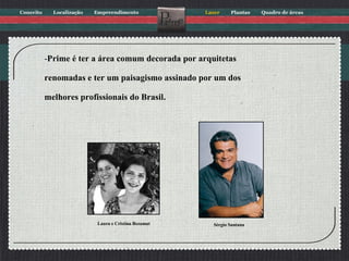Prime é ter a área comum   decorada por arquitetas  renomadas e ter um paisagismo assinado por um dos  melhores profissionais do Brasil. Laura e Cristina Bezamat Sérgio Santana 