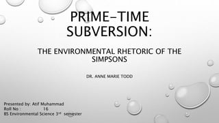 PRIME-TIME
SUBVERSION:
THE ENVIRONMENTAL RHETORIC OF THE
SIMPSONS
DR. ANNE MARIE TODD
Presented by: Atif Muhammad
Roll No : 16
BS Environmental Science 3rd semester
 