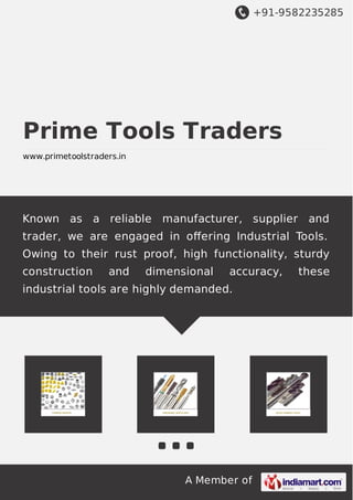 +91-9582235285
A Member of
Prime Tools Traders
www.primetoolstraders.in
Known as a reliable manufacturer, supplier and
trader, we are engaged in oﬀering Industrial Tools.
Owing to their rust proof, high functionality, sturdy
construction and dimensional accuracy, these
industrial tools are highly demanded.
 