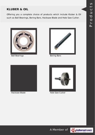 A Member of
KLUBER & OIL
Oﬀering you a complete choice of products which include Kluber & Oil
such as Ball Bearings, Boring Bars, Hacksaw Blade and Hole Saw Cutter.
Ball Bearings Boring Bars
Hacksaw Blade Hole Saw Cutter Products
 