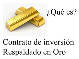 ¿Qué es?


Contrato de inversión
Respaldado en Oro
 