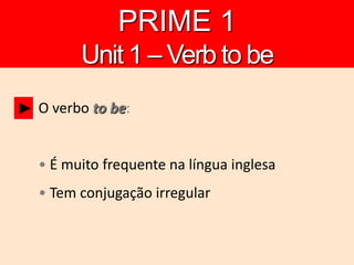 O verbo to be:
• É muito frequente na língua inglesa
• Tem conjugação irregular
►
PRIME 1
Unit 1 – Verb to be
 