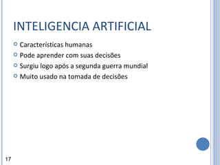 INTELIGENCIA ARTIFICIAL Características humanas Pode aprender com suas decisões Surgiu logo após a segunda guerra mundial Muito usado na tomada de decisões 17 
