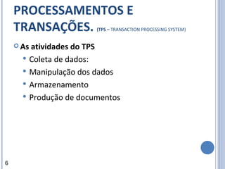 SISTEMA DE PROCESSAMENTOS E TRANSAÇÕES.  (TPS –  TRANSACTION PROCESSING SYSTEM) As atividades do TPS   Coleta de dados:  Manipulação dos dados Armazenamento Produção de documentos 6 