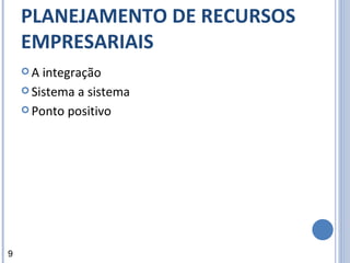 PLANEJAMENTO DE RECURSOS EMPRESARIAIS A integração Sistema a sistema Ponto positivo 9 