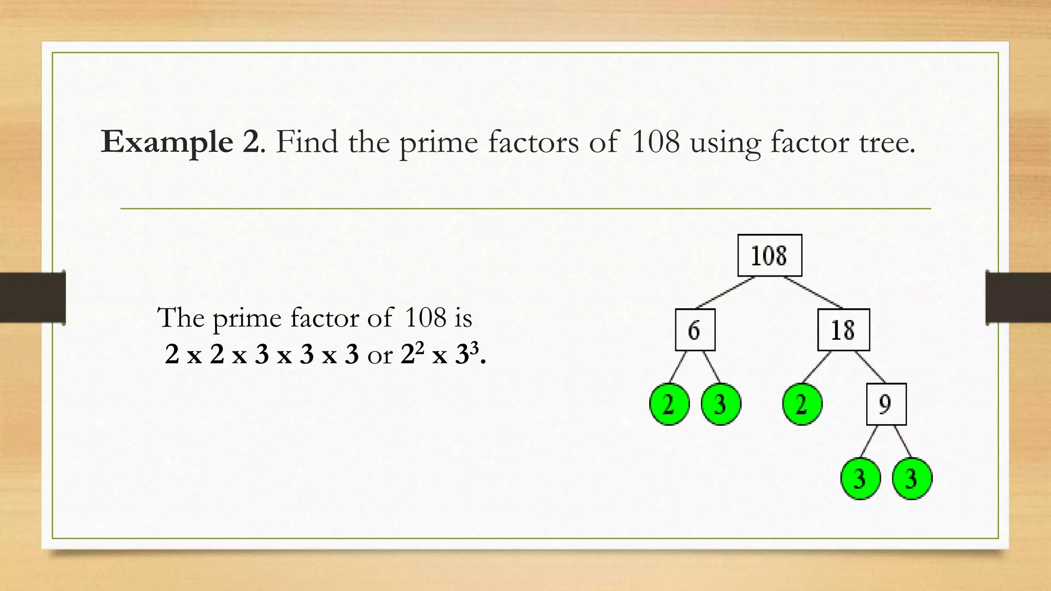 Example 2. Find the prime factors of 108 using factor tree.
The prime factor of 108 is
2 x 2 x 3 x 3 x 3 or 22 x 33.
 
