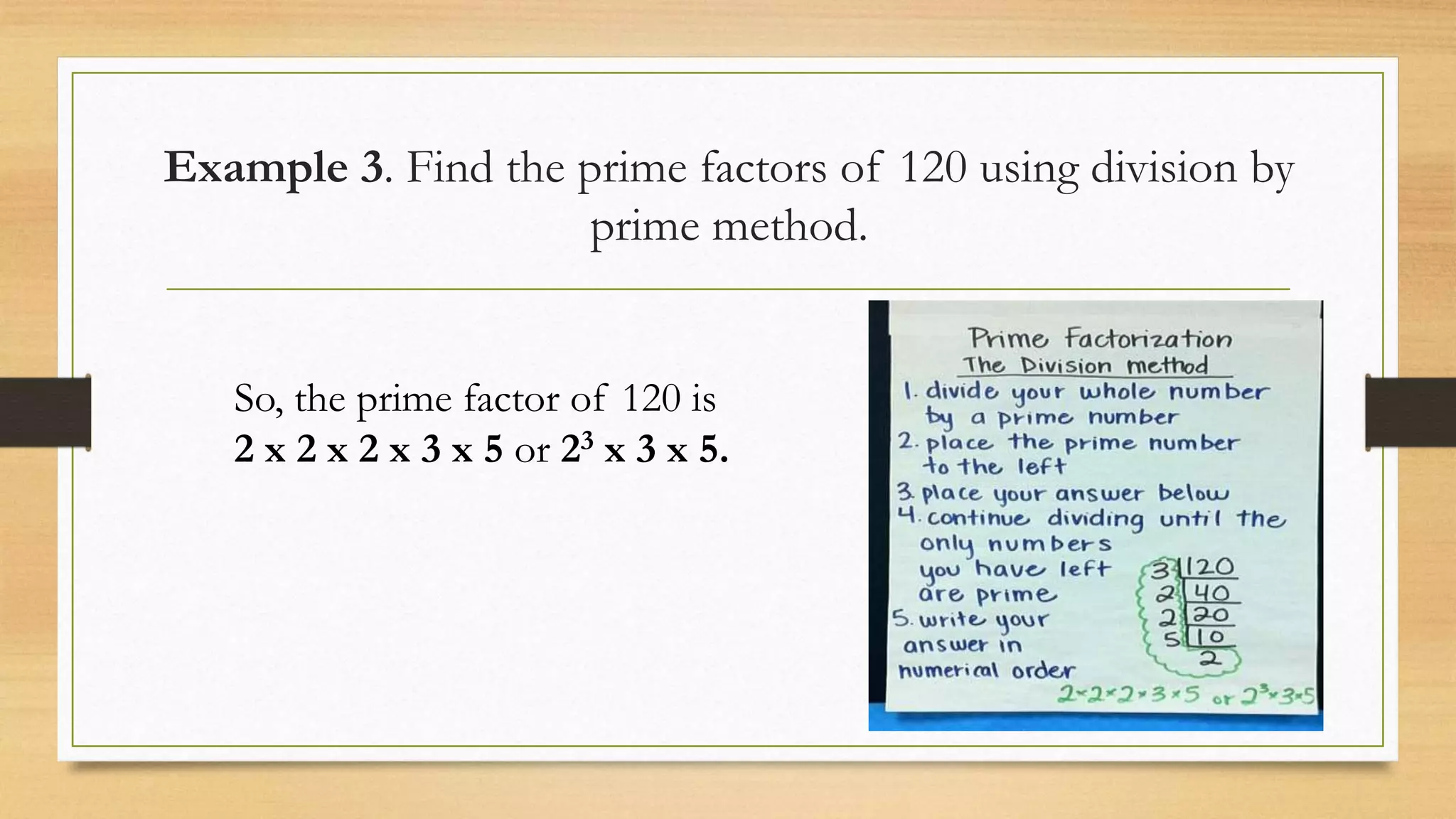 Example 3. Find the prime factors of 120 using division by
prime method.
So, the prime factor of 120 is
2 x 2 x 2 x 3 x 5 or 23 x 3 x 5.
 