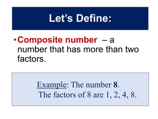 Example: The number 8.
The factors of 8 are 1, 2, 4, 8.
•Composite number – a
number that has more than two
factors.
Let’s Define:
 