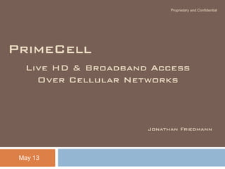 Proprietary and Confidential
PrimeCell
May 13
Live HD & Broadband Access
Over Cellular Networks
Jonathan Friedmann
 