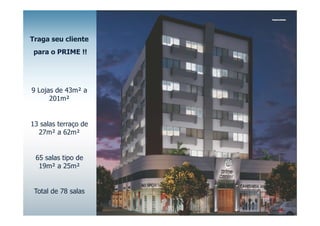 Traga seu cliente
 para o PRIME !!




9 Lojas de 43m² a
      201m²


13 salas terraço de
  27m² a 62m²


 65 salas tipo de
  19m² a 25m²


 Total de 78 salas
 
