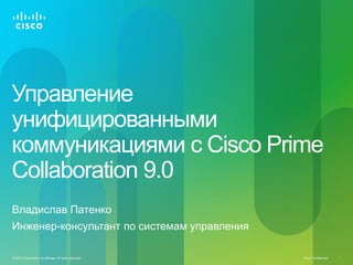 Cisco Confidential© 2012 Cisco and/or its affiliates. All rights reserved. 1
Управление
унифицированными
коммуникациями с Cisco Prime
Collaboration 9.0
Владислав Патенко
Инженер-консультант по системам управления
 