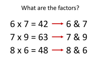 What are the factors?
6 x 7 = 42
7 x 9 = 63
8 x 6 = 48
6 & 7
7 & 9
8 & 6
 