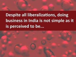 Despite	all	liberalizations,	doing	
business in India is not simple as it
is	perceived	to	be...
 