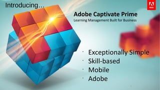 1
Adobe Captivate Prime
Learning Management Built for Business
Introducing…
• Exceptionally Simple
• Skill-based
• Mobile
• Adobe
• Exceptionally Simple
• Skill-based
• Mobile
• Adobe
 
