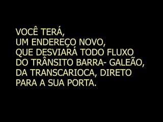 VOCÊ TERÁ,
UM ENDEREÇO NOVO,
QUE DESVIARÁ TODO FLUXO
DO TRÂNSITO BARRA- GALEÃO,
DA TRANSCARIOCA, DIRETO
PARA A SUA PORTA.
 