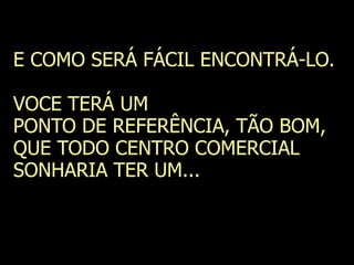 E COMO SERÁ FÁCIL ENCONTRÁ-LO.
VOCE TERÁ UM
PONTO DE REFERÊNCIA, TÃO BOM,
QUE TODO CENTRO COMERCIAL
SONHARIA TER UM...
 