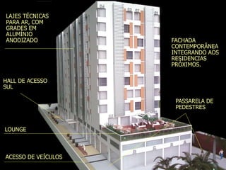 LAJES TÉCNICAS
PARA AR, COM
GRADES EM
ALUMÍNIO
ANODIZADO
LOUNGE
FACHADA
CONTEMPORÂNEA
INTEGRANDO AOS
RESIDENCIAS
PRÓXIMOS.
PASSARELA DE
PEDESTRES
HALL DE ACESSO
SUL
ACESSO DE VEÍCULOS
 