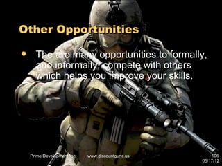 Other Opportunities

     The are many opportunities to formally,
      and informally, compete with others
      which helps you improve your skills.




    Prime Development Inc.   www.discountguns.us       106
                                                   05/17/12
 