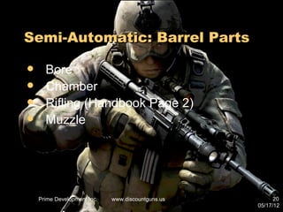 Semi-Automatic: Barrel Parts

     Bore
     Chamber
     Rifling (Handbook Page 2)
     Muzzle




    Prime Development Inc.   www.discountguns.us         20
                                                   05/17/12
 