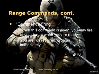Range Commands, cont.

     “Commence firing”
    – When this command is given, you may fire
      at your target when you are ready.
    – You are not required to begin
      immediately.




    Prime Development Inc.   www.discountguns.us         72
                                                   05/17/12
 