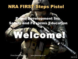 NRA FIRST Steps Pistol

   Prime Development Inc
Safety and Firearms Education


    Welcome!

Prime Development Inc.   www.discountguns.us          1
                                               05/17/12
 