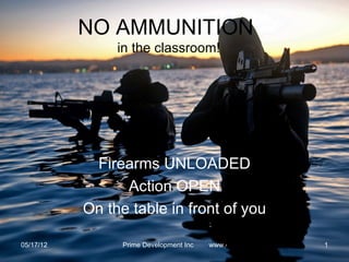 Prime Development Inc
  NO AMMUNITION
       in the classroom!




   Firearms UNLOADED
        Action OPEN
  On the table in front of you

          www.discountguns.us    1
 