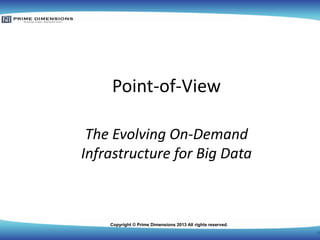 Copyright © Prime Dimensions 2013 All rights reserved.
Point-of-View
The Evolving On-Demand
Infrastructure for Big Data
0
 