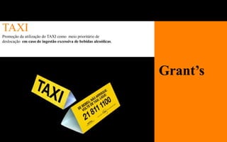 TAXI
Promoção da utilização do TAXI como meio prioritário de
deslocação em caso de ingestão excessiva de bebidas alcoólicas.




                                                                  Grant’s
 
