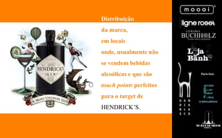 Distribuição
da marca,
em locais
onde, usualmente não
se vendem bebidas
alcoólicas e que são
touch points perfeitos
para o target de
HENDRICK‟S.
 