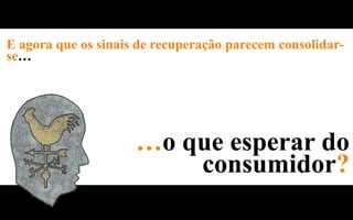 E agora que os sinais de recuperação parecem consolidar-
se…




                     …o que esperar do
                         consumidor?
 