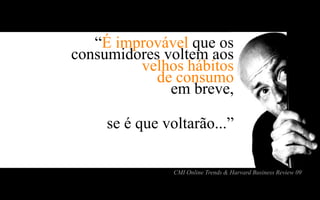 “É improvável que os
consumidores voltem aos
         velhos hábitos
            de consumo
              em breve,

     se é que voltarão...”

                CMI Online Trends & Harvard Business Review 09
 
